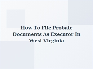How to File Probate Documents as Executor in West Virginia